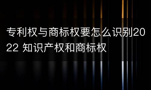 专利权与商标权要怎么识别2022 知识产权和商标权