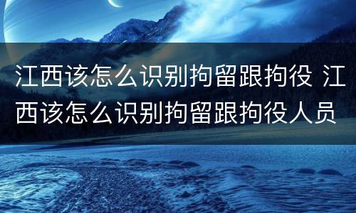 江西该怎么识别拘留跟拘役 江西该怎么识别拘留跟拘役人员