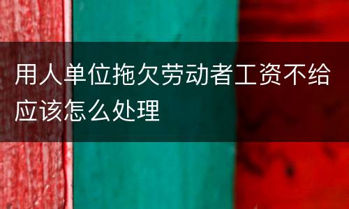 用人单位拖欠劳动者工资不给应该怎么处理