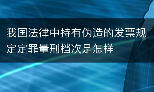 我国法律中持有伪造的发票规定定罪量刑档次是怎样