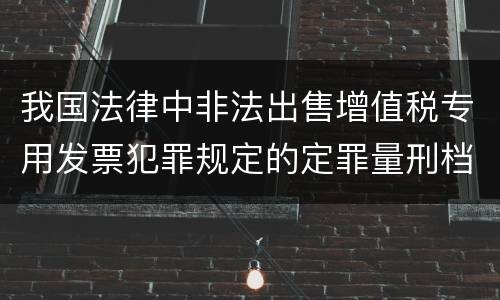 我国法律中非法出售增值税专用发票犯罪规定的定罪量刑档次是多少