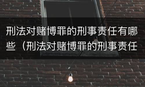 刑法对赌博罪的刑事责任有哪些（刑法对赌博罪的刑事责任有哪些条款）