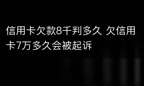 信用卡欠款8千判多久 欠信用卡7万多久会被起诉