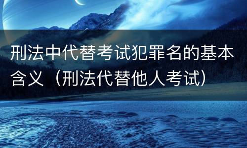 刑法中代替考试犯罪名的基本含义（刑法代替他人考试）