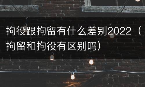 拘役跟拘留有什么差别2022（拘留和拘役有区别吗）