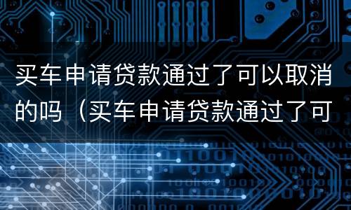 买车申请贷款通过了可以取消的吗（买车申请贷款通过了可以取消的吗）