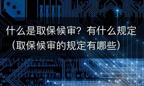 什么是取保候审？有什么规定（取保候审的规定有哪些）