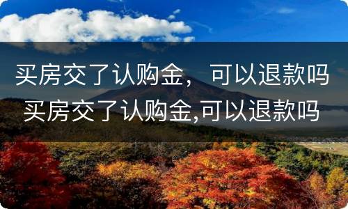 买房交了认购金，可以退款吗 买房交了认购金,可以退款吗