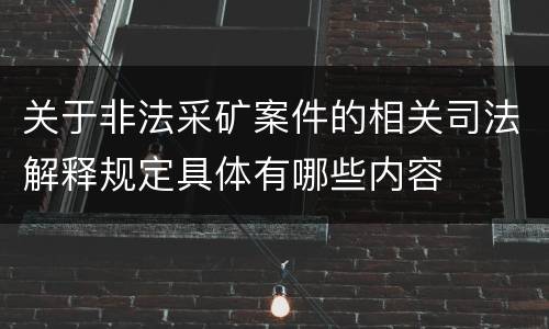 关于非法采矿案件的相关司法解释规定具体有哪些内容