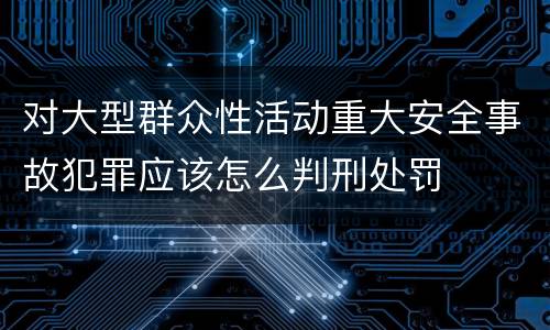 对大型群众性活动重大安全事故犯罪应该怎么判刑处罚