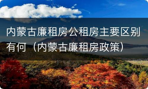 内蒙古廉租房公租房主要区别有何（内蒙古廉租房政策）