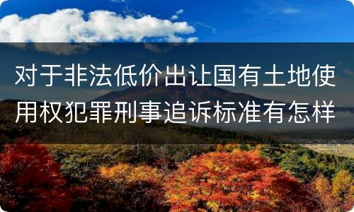 对于非法低价出让国有土地使用权犯罪刑事追诉标准有怎样的规定