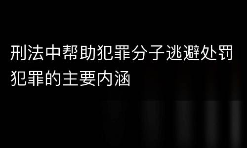 刑法中帮助犯罪分子逃避处罚犯罪的主要内涵