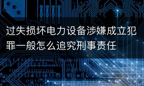 过失损坏电力设备涉嫌成立犯罪一般怎么追究刑事责任