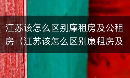 江苏该怎么区别廉租房及公租房（江苏该怎么区别廉租房及公租房呢）