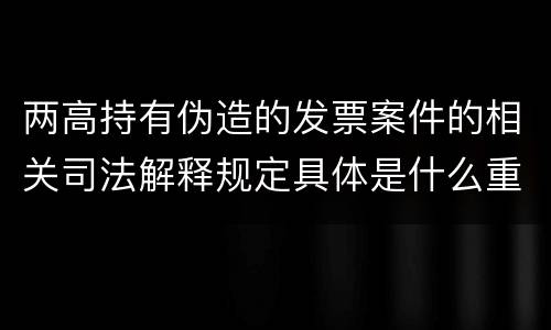 两高持有伪造的发票案件的相关司法解释规定具体是什么重要内容