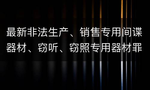 最新非法生产、销售专用间谍器材、窃听、窃照专用器材罪既遂判刑标准是怎么样的