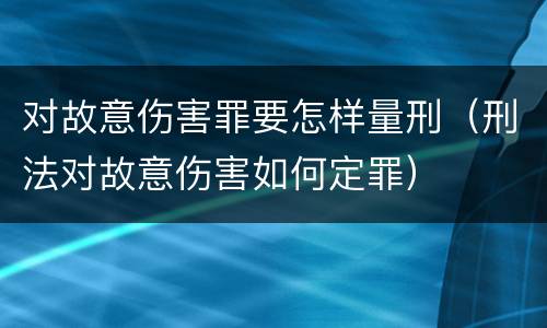 对故意伤害罪要怎样量刑（刑法对故意伤害如何定罪）