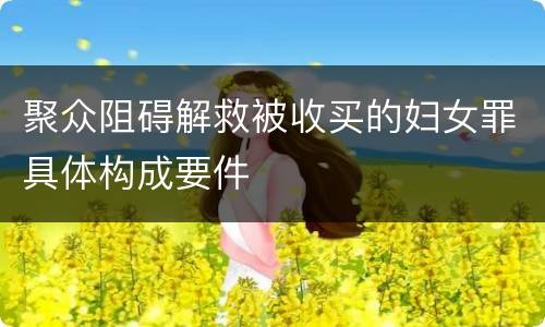 聚众阻碍解救被收买的妇女罪具体构成要件