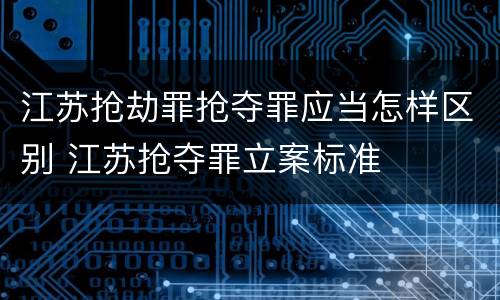 江苏抢劫罪抢夺罪应当怎样区别 江苏抢夺罪立案标准