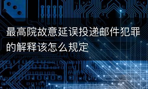 最高院故意延误投递邮件犯罪的解释该怎么规定