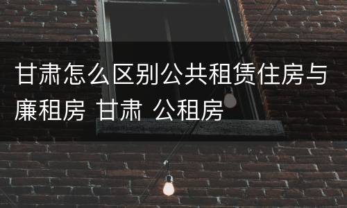 甘肃怎么区别公共租赁住房与廉租房 甘肃 公租房