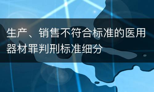 生产、销售不符合标准的医用器材罪判刑标准细分