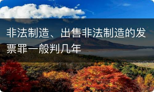 非法制造、出售非法制造的发票罪一般判几年