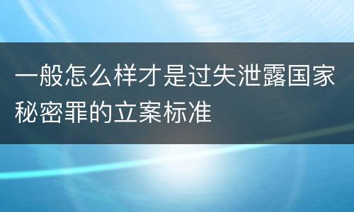 一般怎么样才是过失泄露国家秘密罪的立案标准