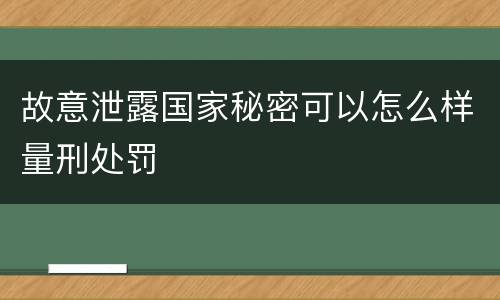 故意泄露国家秘密可以怎么样量刑处罚