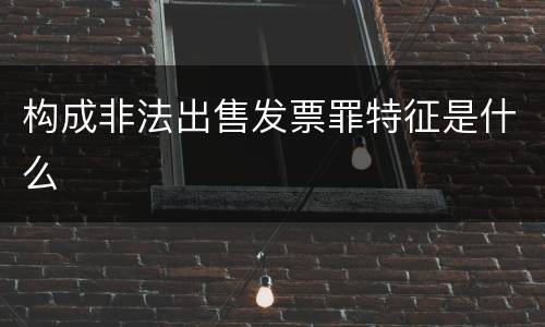 构成非法出售发票罪特征是什么