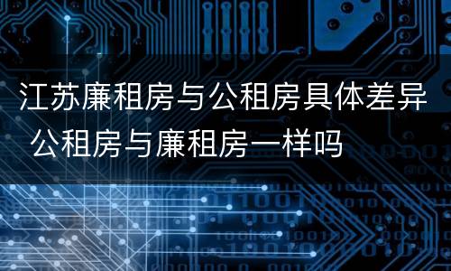 江苏廉租房与公租房具体差异 公租房与廉租房一样吗