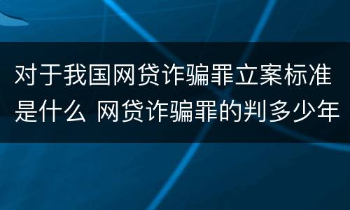 对于我国网贷诈骗罪立案标准是什么 网贷诈骗罪的判多少年