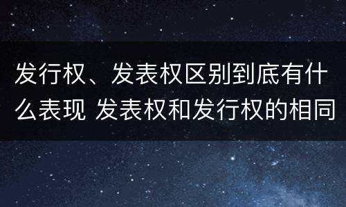 发行权、发表权区别到底有什么表现 发表权和发行权的相同点