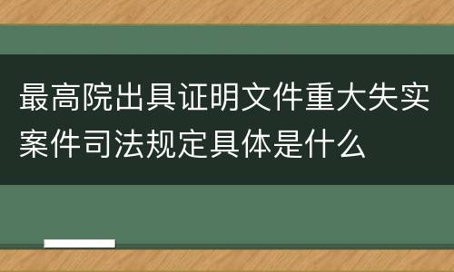 最高院出具证明文件重大失实案件司法规定具体是什么