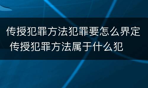 传授犯罪方法犯罪要怎么界定 传授犯罪方法属于什么犯