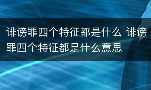 诽谤罪四个特征都是什么 诽谤罪四个特征都是什么意思