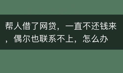 帮人借了网贷，一直不还钱来，偶尔也联系不上，怎么办