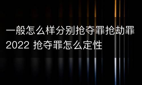 一般怎么样分别抢夺罪抢劫罪2022 抢夺罪怎么定性