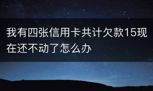 我有四张信用卡共计欠款15现在还不动了怎么办