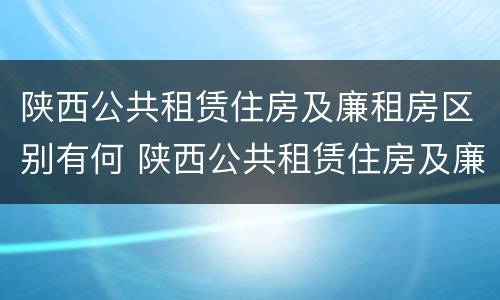 陕西公共租赁住房及廉租房区别有何 陕西公共租赁住房及廉租房区别有何不同