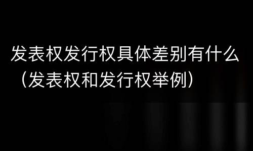 发表权发行权具体差别有什么（发表权和发行权举例）