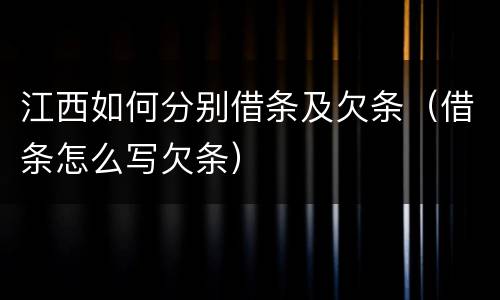 江西如何分别借条及欠条（借条怎么写欠条）