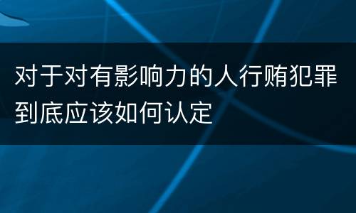 对于对有影响力的人行贿犯罪到底应该如何认定