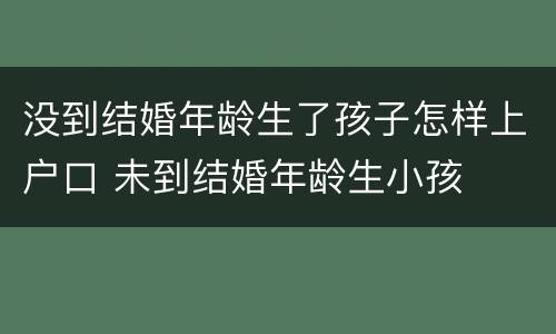 没到结婚年龄生了孩子怎样上户口 未到结婚年龄生小孩