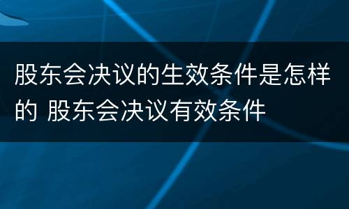 股东会决议的生效条件是怎样的 股东会决议有效条件