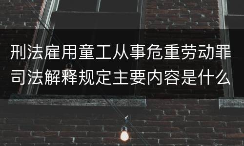 刑法雇用童工从事危重劳动罪司法解释规定主要内容是什么