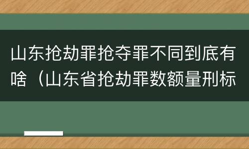 山东抢劫罪抢夺罪不同到底有啥（山东省抢劫罪数额量刑标准）