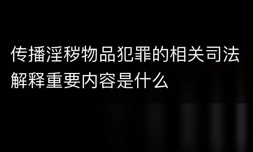 传播淫秽物品犯罪的相关司法解释重要内容是什么