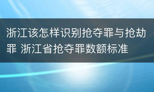 浙江该怎样识别抢夺罪与抢劫罪 浙江省抢夺罪数额标准